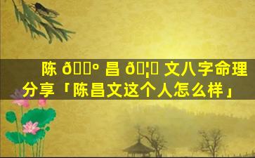 陈 🐺 昌 🦋 文八字命理分享「陈昌文这个人怎么样」